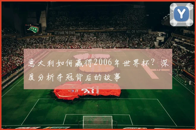 意大利如何赢得2006年世界杯?深度分析夺冠背后的故事