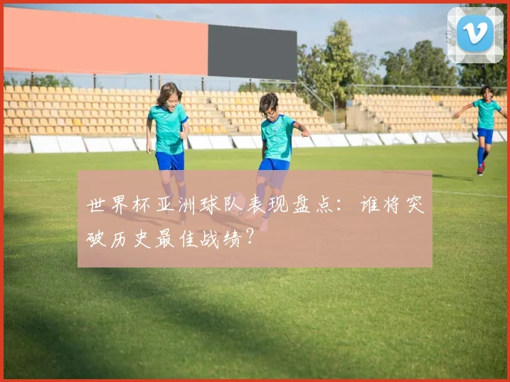 世界杯亚洲球队表现盘点：谁将突破历史最佳战绩？