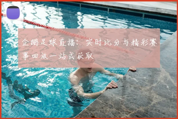 企鹅足球直播:实时比分与精彩赛事回放一站式获取