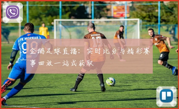 企鹅足球直播:实时比分与精彩赛事回放一站式获取