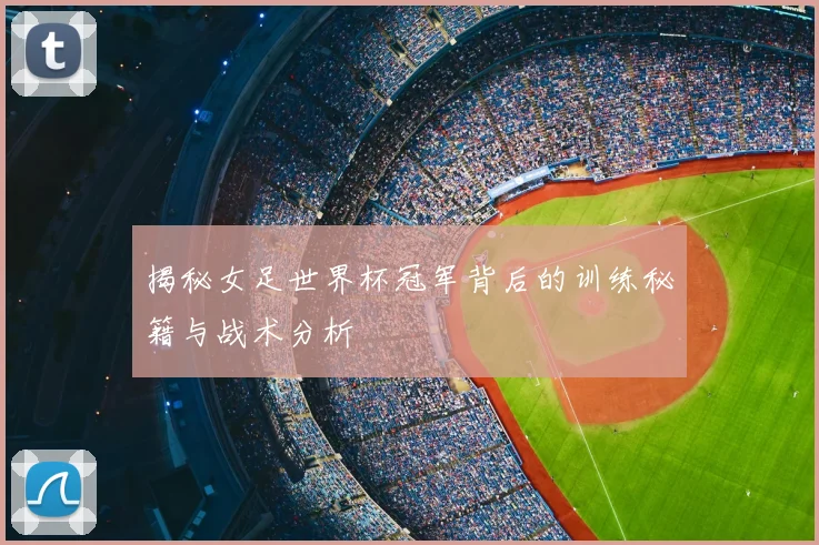 揭秘女足世界杯冠军背后的训练秘籍与战术分析