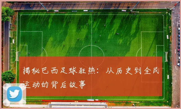 揭秘巴西足球狂热:从历史到全民运动的背后故事