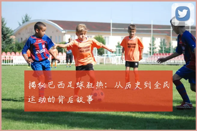 揭秘巴西足球狂热:从历史到全民运动的背后故事