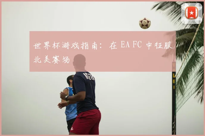 世界杯游戏指南：在 EA FC 中征服北美赛场