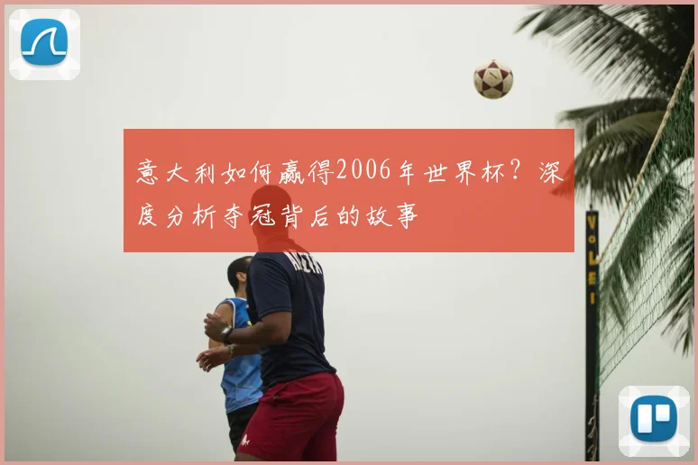 意大利如何赢得2006年世界杯?深度分析夺冠背后的故事