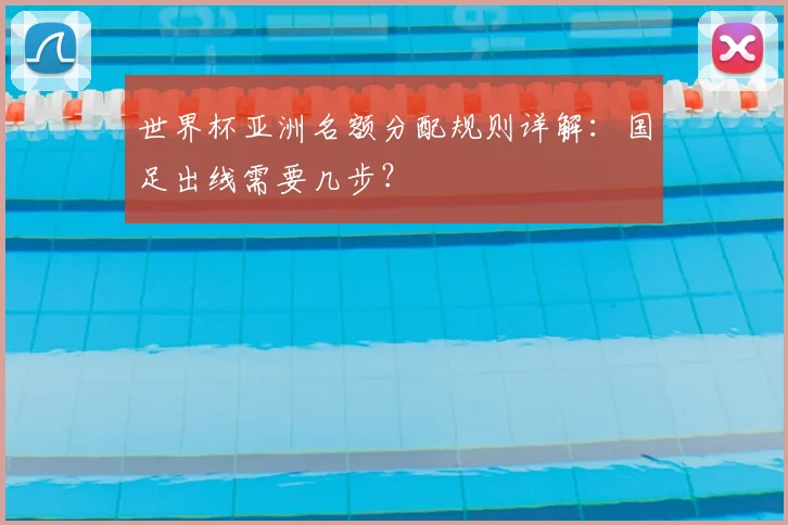 世界杯亚洲名额分配规则详解：国足出线需要几步？