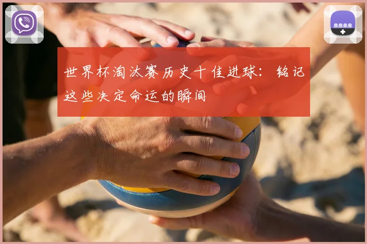 世界杯淘汰赛历史十佳进球:铭记这些决定命运的瞬间