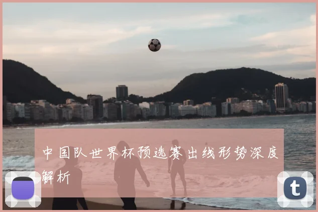 中国队世界杯预选赛出线形势深度解析