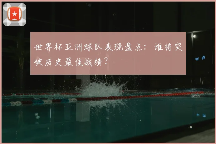 世界杯亚洲球队表现盘点：谁将突破历史最佳战绩？