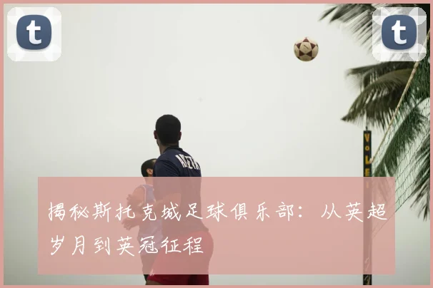 揭秘斯托克城足球俱乐部：从英超岁月到英冠征程