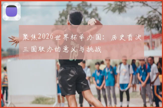 聚焦2026世界杯举办国:历史首次三国联办的意义与挑战