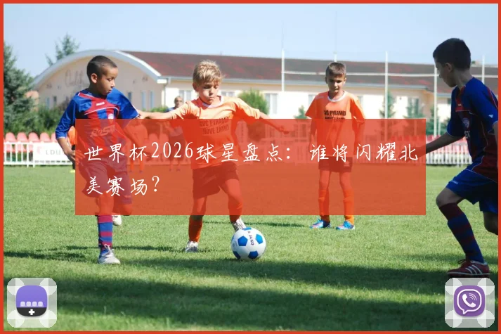 世界杯2026球星盘点:谁将闪耀北美赛场?