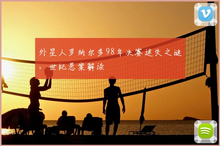 外星人罗纳尔多98年决赛迷失之谜,世纪悬案解读