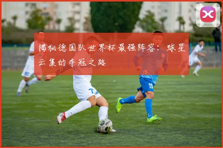 揭秘德国队世界杯最强阵容：球星云集的夺冠之路