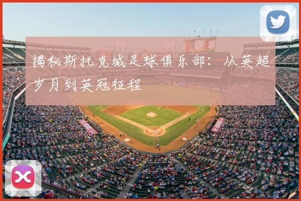 揭秘斯托克城足球俱乐部：从英超岁月到英冠征程