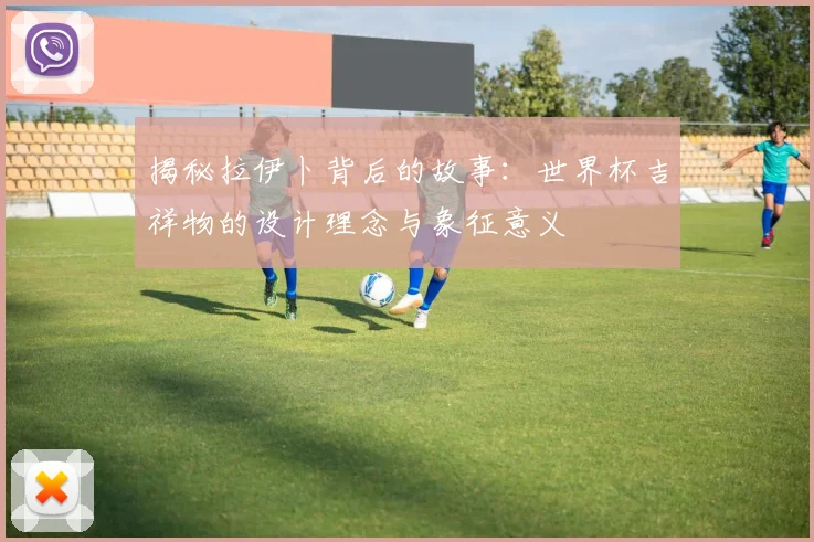 揭秘拉伊卜背后的故事：世界杯吉祥物的设计理念与象征意义