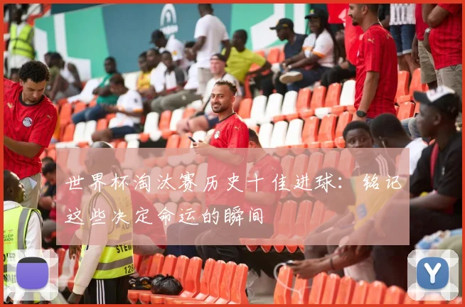 世界杯淘汰赛历史十佳进球：铭记这些决定命运的瞬间